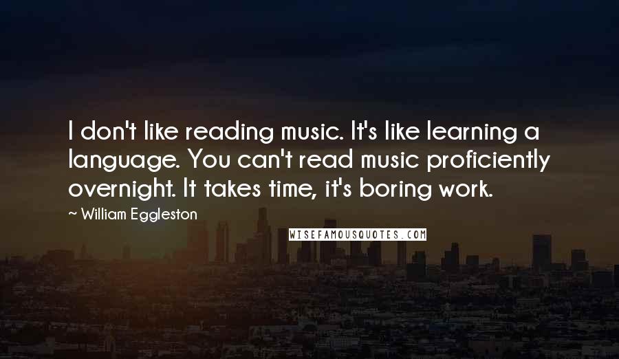 William Eggleston Quotes: I don't like reading music. It's like learning a language. You can't read music proficiently overnight. It takes time, it's boring work.