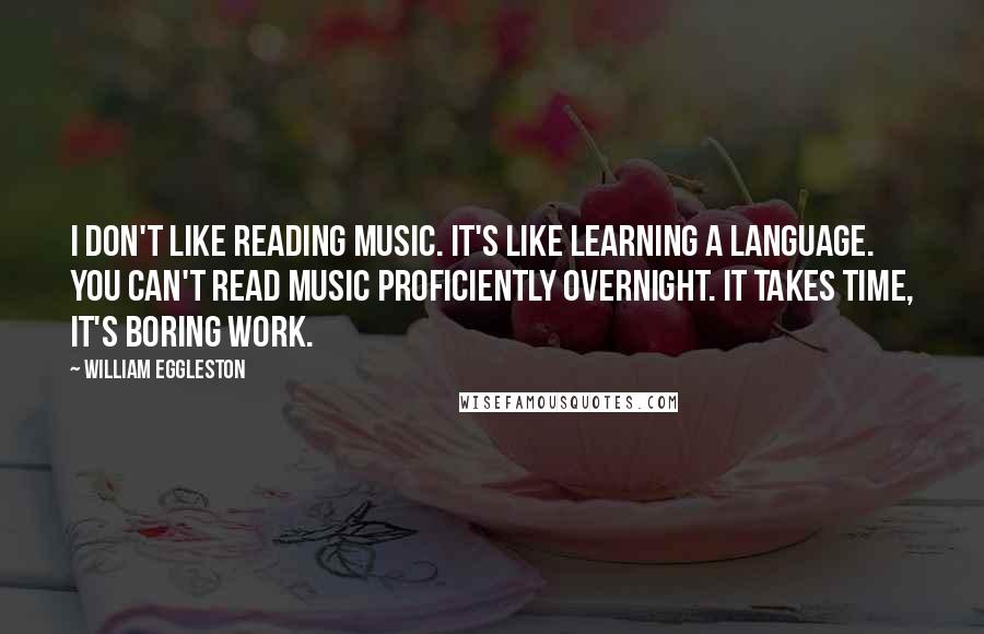 William Eggleston Quotes: I don't like reading music. It's like learning a language. You can't read music proficiently overnight. It takes time, it's boring work.