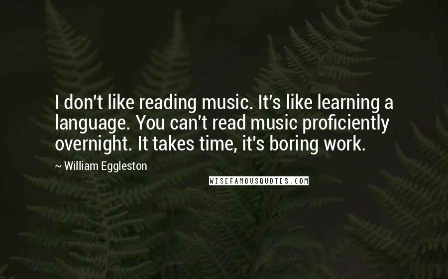 William Eggleston Quotes: I don't like reading music. It's like learning a language. You can't read music proficiently overnight. It takes time, it's boring work.