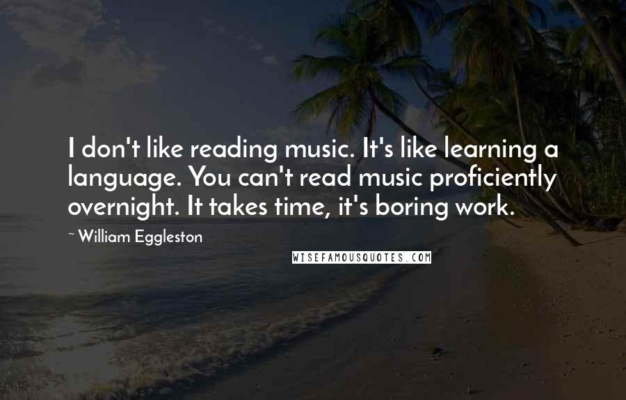 William Eggleston Quotes: I don't like reading music. It's like learning a language. You can't read music proficiently overnight. It takes time, it's boring work.