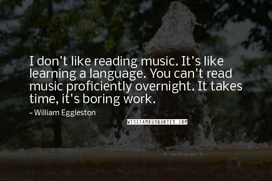 William Eggleston Quotes: I don't like reading music. It's like learning a language. You can't read music proficiently overnight. It takes time, it's boring work.