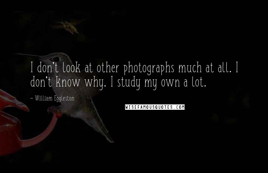 William Eggleston Quotes: I don't look at other photographs much at all. I don't know why. I study my own a lot.