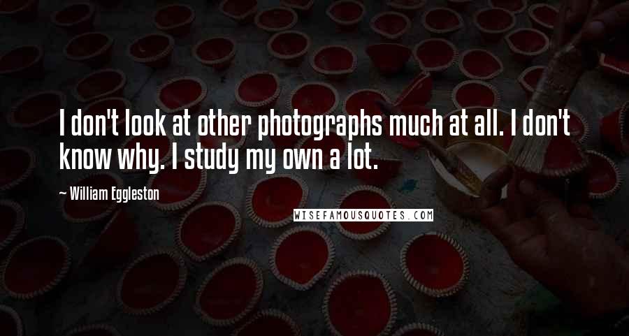 William Eggleston Quotes: I don't look at other photographs much at all. I don't know why. I study my own a lot.