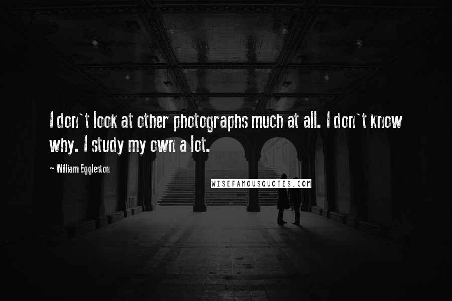 William Eggleston Quotes: I don't look at other photographs much at all. I don't know why. I study my own a lot.