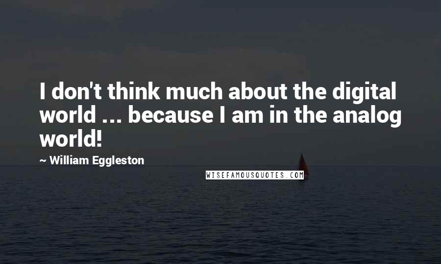 William Eggleston Quotes: I don't think much about the digital world ... because I am in the analog world!