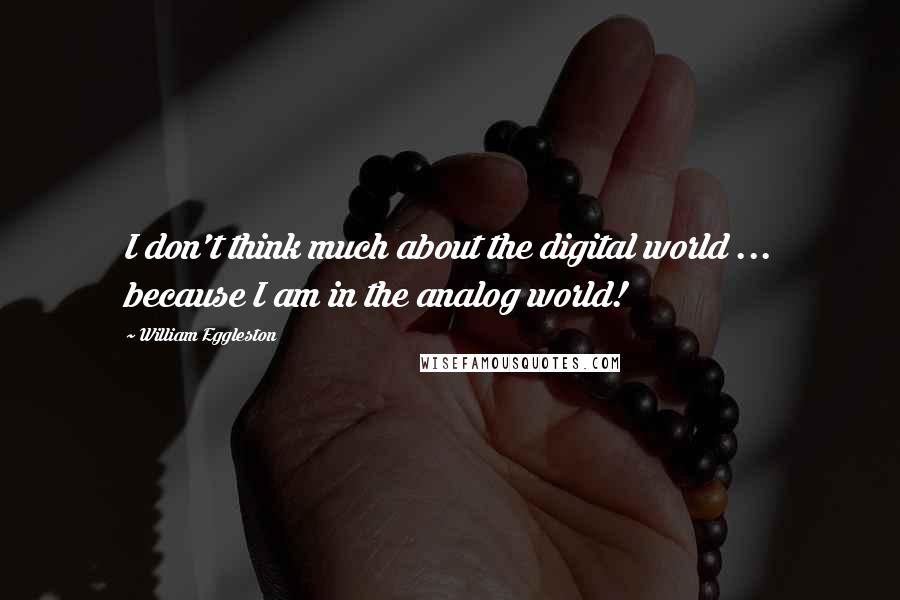 William Eggleston Quotes: I don't think much about the digital world ... because I am in the analog world!