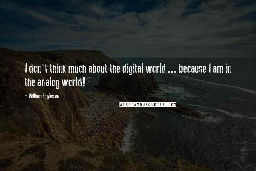 William Eggleston Quotes: I don't think much about the digital world ... because I am in the analog world!