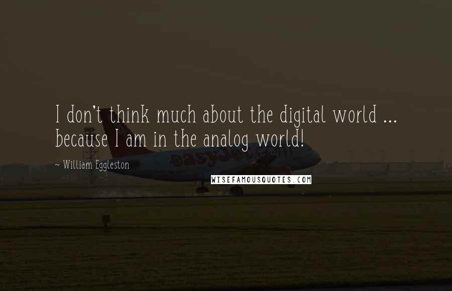 William Eggleston Quotes: I don't think much about the digital world ... because I am in the analog world!