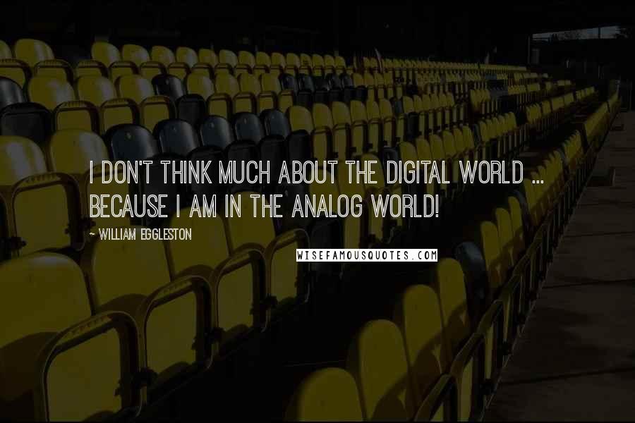 William Eggleston Quotes: I don't think much about the digital world ... because I am in the analog world!