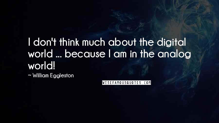 William Eggleston Quotes: I don't think much about the digital world ... because I am in the analog world!