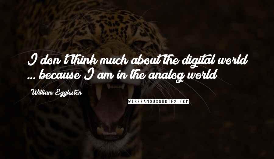 William Eggleston Quotes: I don't think much about the digital world ... because I am in the analog world!