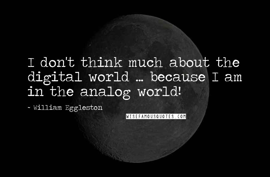 William Eggleston Quotes: I don't think much about the digital world ... because I am in the analog world!