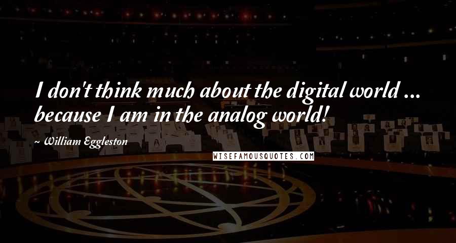 William Eggleston Quotes: I don't think much about the digital world ... because I am in the analog world!