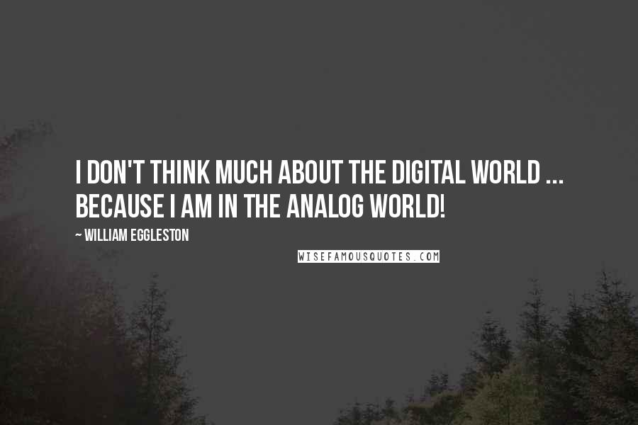 William Eggleston Quotes: I don't think much about the digital world ... because I am in the analog world!