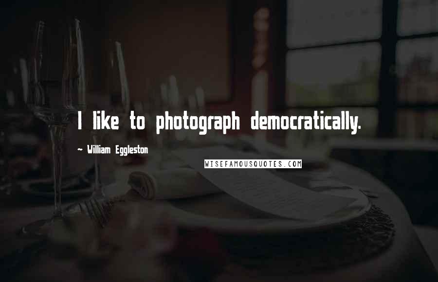 William Eggleston Quotes: I like to photograph democratically.