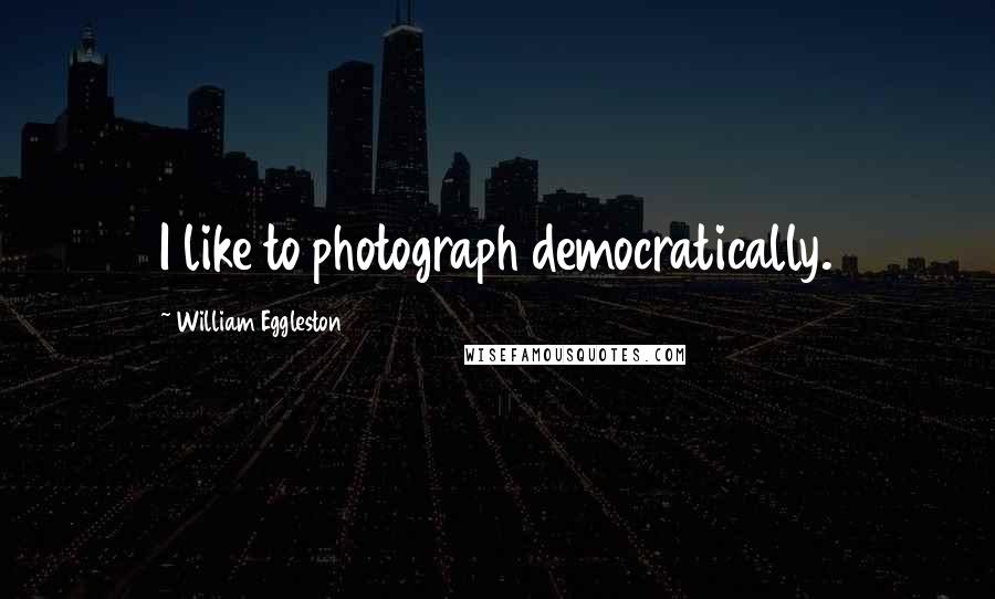 William Eggleston Quotes: I like to photograph democratically.