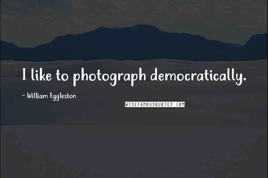 William Eggleston Quotes: I like to photograph democratically.