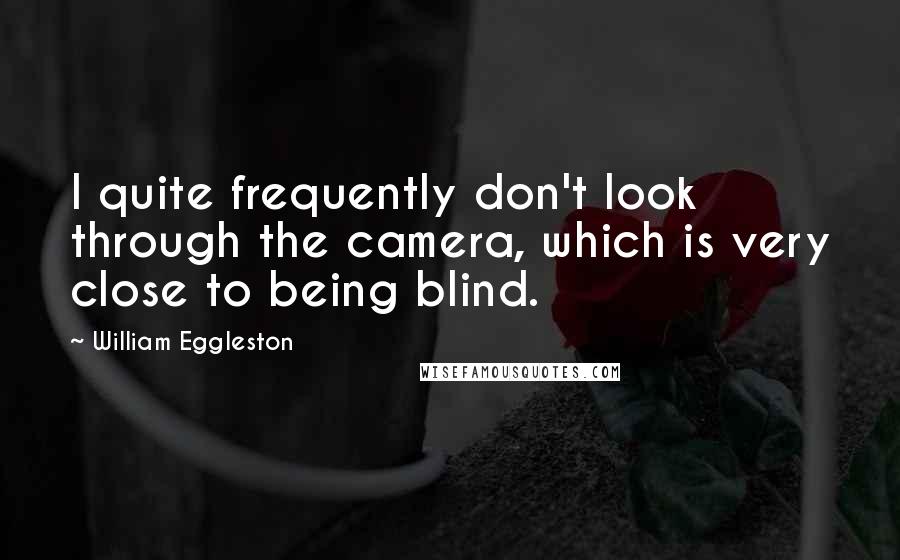 William Eggleston Quotes: I quite frequently don't look through the camera, which is very close to being blind.