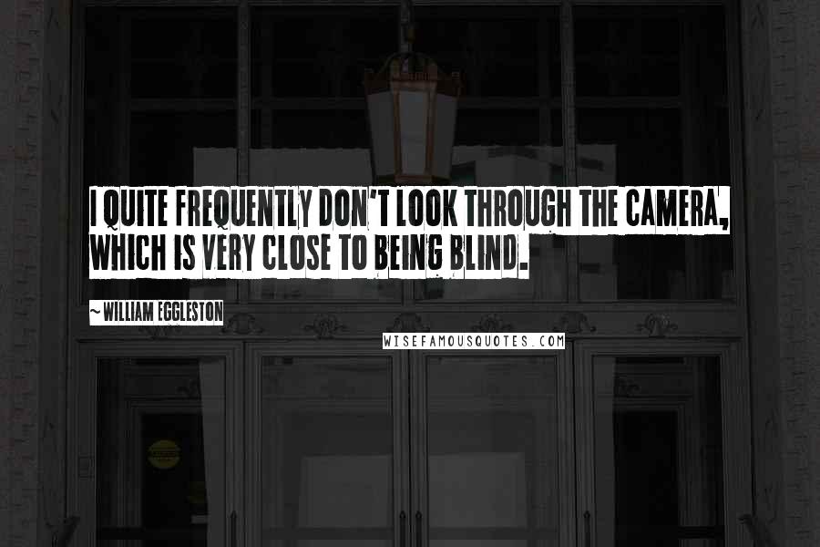 William Eggleston Quotes: I quite frequently don't look through the camera, which is very close to being blind.