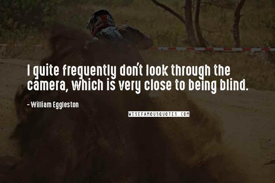 William Eggleston Quotes: I quite frequently don't look through the camera, which is very close to being blind.