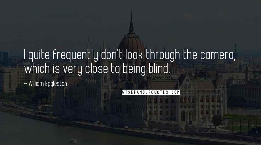 William Eggleston Quotes: I quite frequently don't look through the camera, which is very close to being blind.