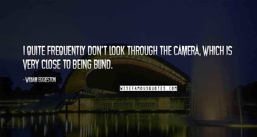 William Eggleston Quotes: I quite frequently don't look through the camera, which is very close to being blind.