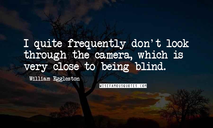 William Eggleston Quotes: I quite frequently don't look through the camera, which is very close to being blind.