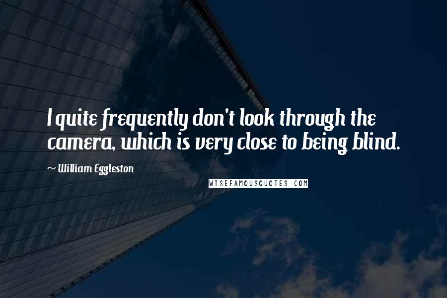 William Eggleston Quotes: I quite frequently don't look through the camera, which is very close to being blind.