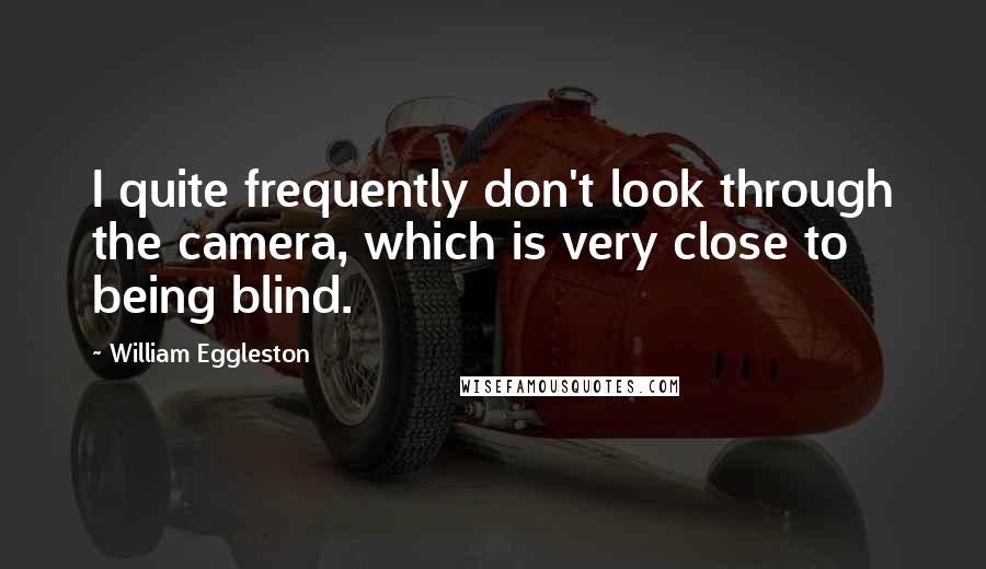 William Eggleston Quotes: I quite frequently don't look through the camera, which is very close to being blind.