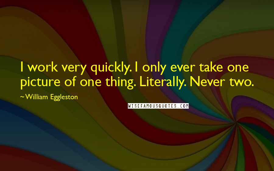 William Eggleston Quotes: I work very quickly. I only ever take one picture of one thing. Literally. Never two.