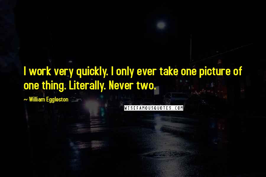 William Eggleston Quotes: I work very quickly. I only ever take one picture of one thing. Literally. Never two.