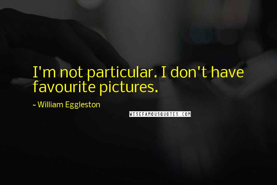William Eggleston Quotes: I'm not particular. I don't have favourite pictures.