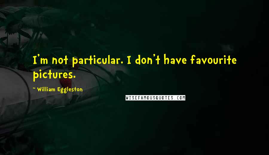 William Eggleston Quotes: I'm not particular. I don't have favourite pictures.