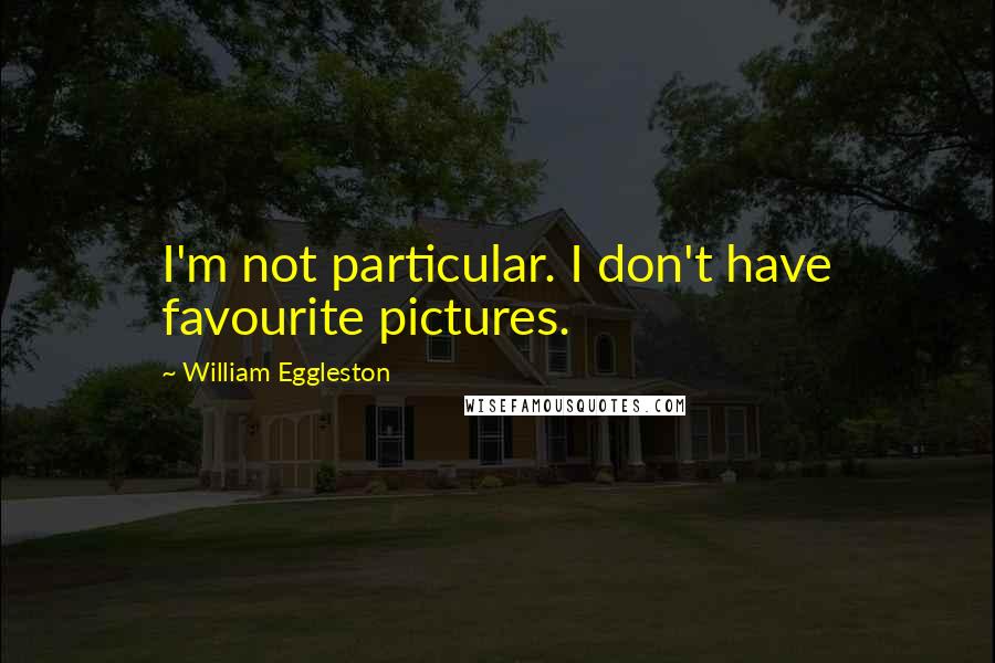William Eggleston Quotes: I'm not particular. I don't have favourite pictures.