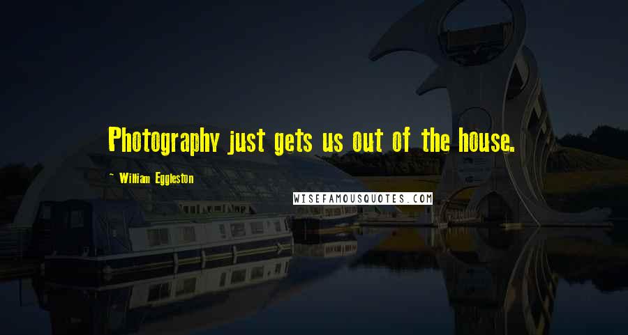 William Eggleston Quotes: Photography just gets us out of the house.