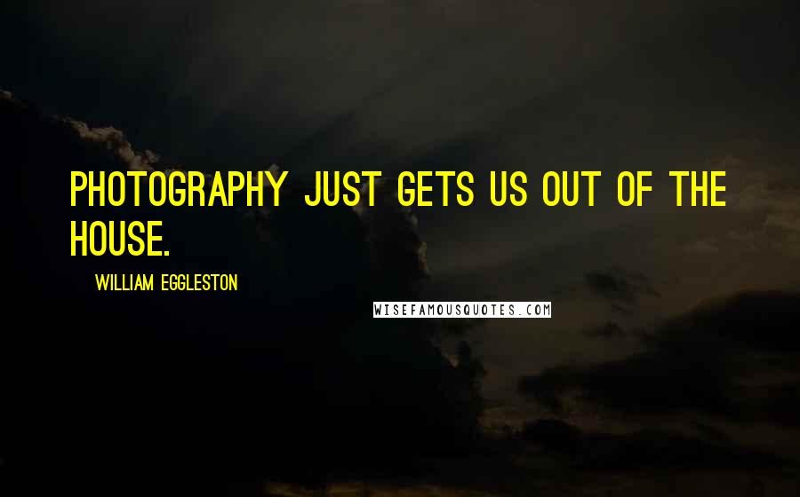 William Eggleston Quotes: Photography just gets us out of the house.