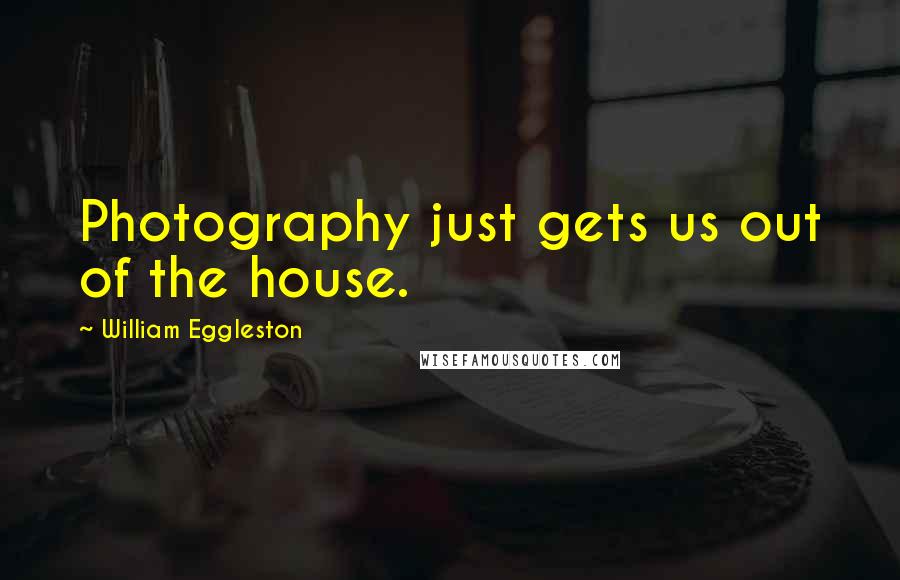 William Eggleston Quotes: Photography just gets us out of the house.