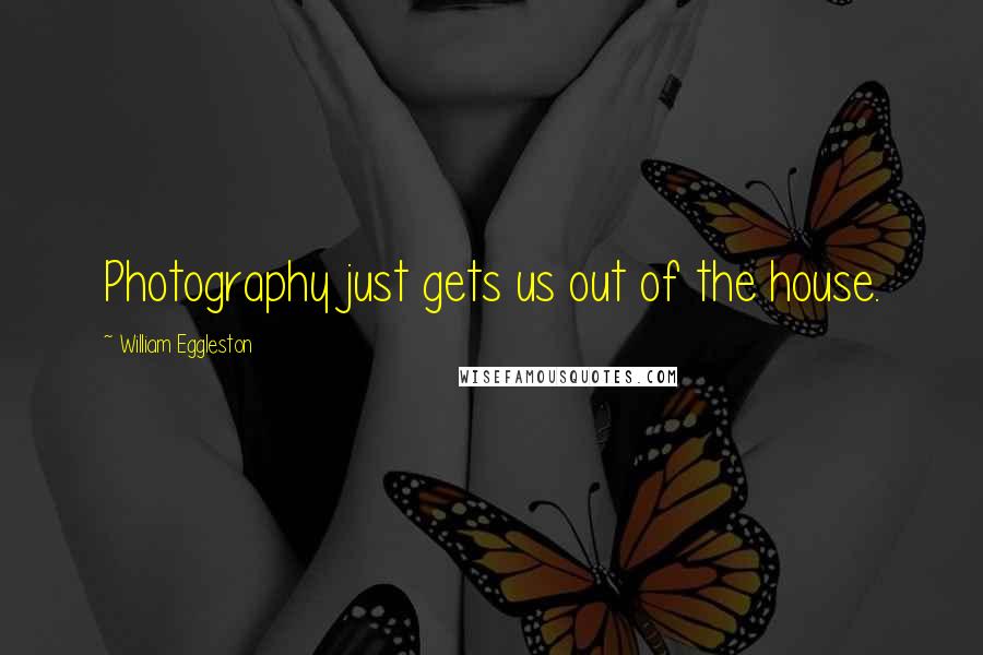 William Eggleston Quotes: Photography just gets us out of the house.