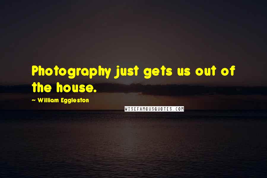 William Eggleston Quotes: Photography just gets us out of the house.