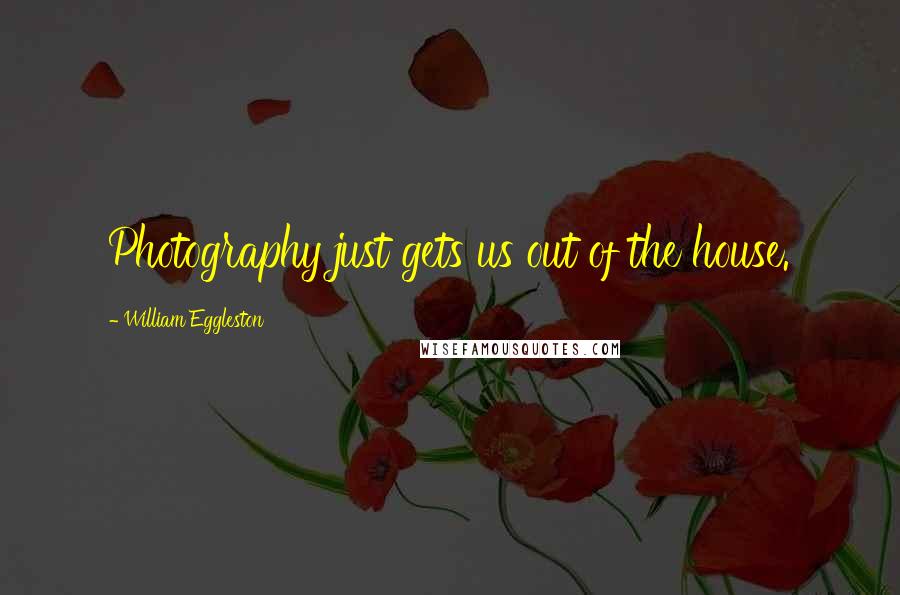 William Eggleston Quotes: Photography just gets us out of the house.