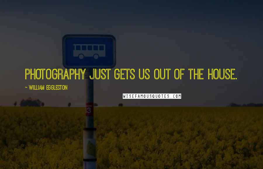 William Eggleston Quotes: Photography just gets us out of the house.