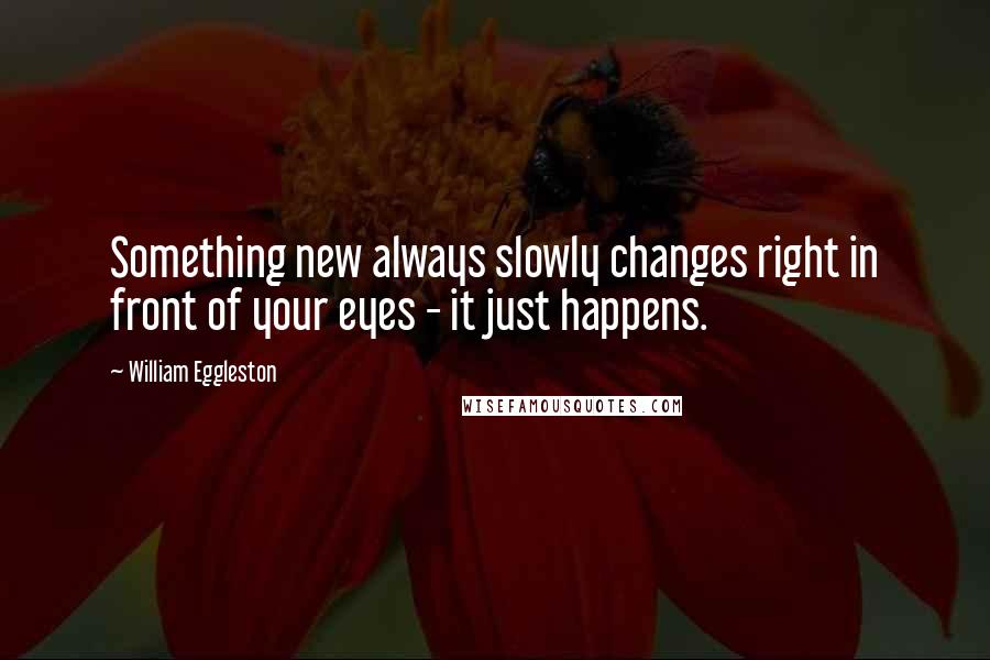 William Eggleston Quotes: Something new always slowly changes right in front of your eyes - it just happens.