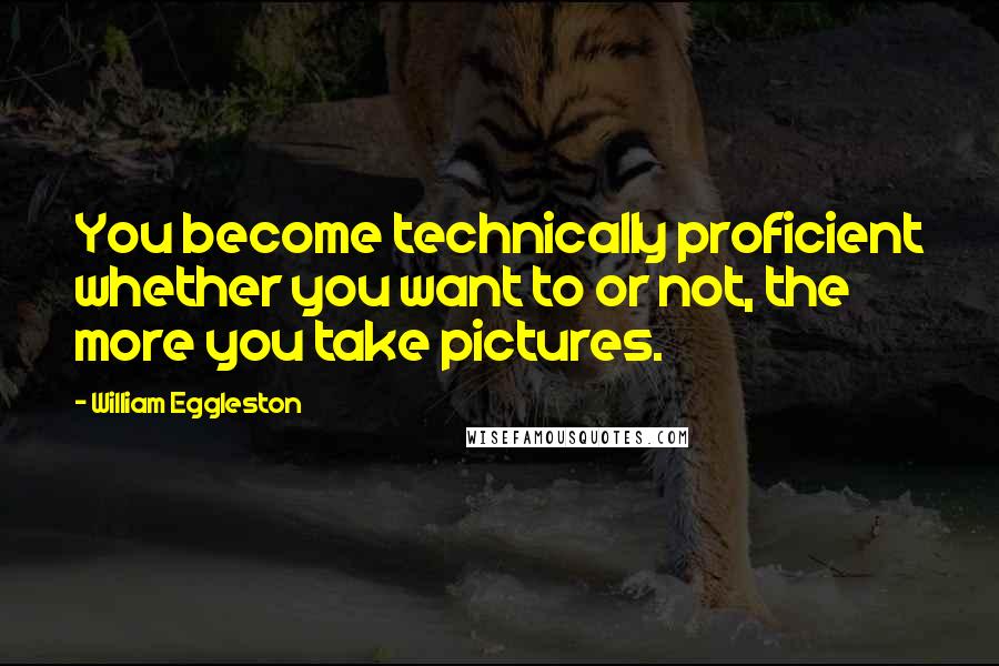 William Eggleston Quotes: You become technically proficient whether you want to or not, the more you take pictures.