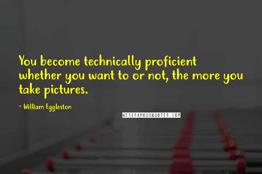 William Eggleston Quotes: You become technically proficient whether you want to or not, the more you take pictures.