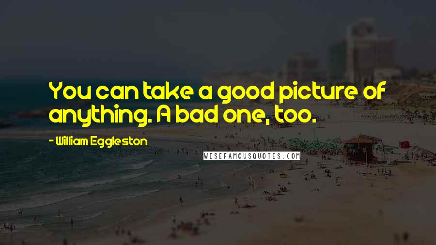 William Eggleston Quotes: You can take a good picture of anything. A bad one, too.