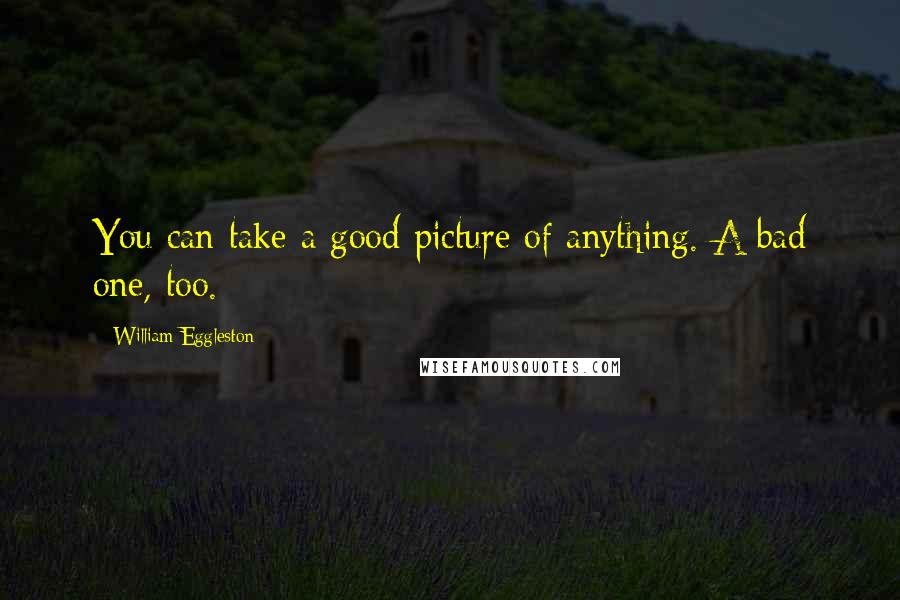 William Eggleston Quotes: You can take a good picture of anything. A bad one, too.