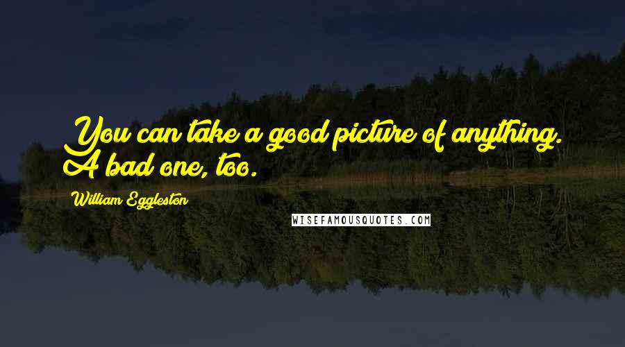 William Eggleston Quotes: You can take a good picture of anything. A bad one, too.