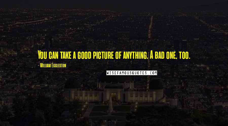 William Eggleston Quotes: You can take a good picture of anything. A bad one, too.