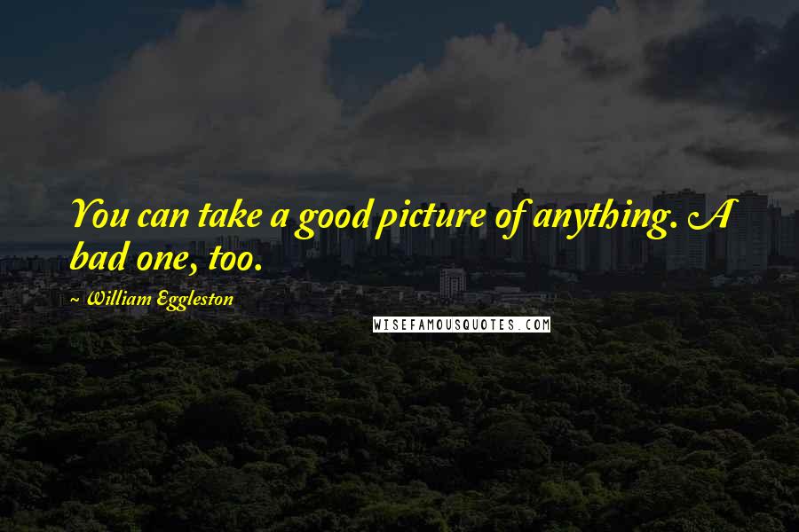 William Eggleston Quotes: You can take a good picture of anything. A bad one, too.