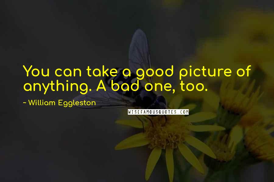 William Eggleston Quotes: You can take a good picture of anything. A bad one, too.